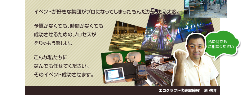 イベントが好きな集団がプロになってしまったもんだから、もう大変。<br />予算がなくても、時間がなくても成功させるためのプロセスがそりゃもう楽しい。<br />こんな私たちになんでも任せてください。そのイベント成功させます。